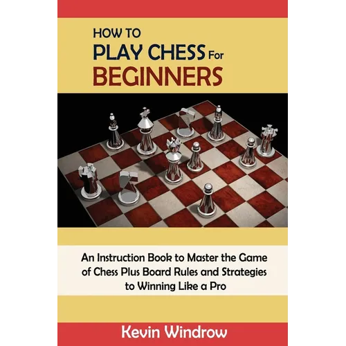 How to Play Chess for Beginners: An Instruction Book to Master the Game of Chess Plus Board Rules and Strategies to Winning Like a Pro - Paperback