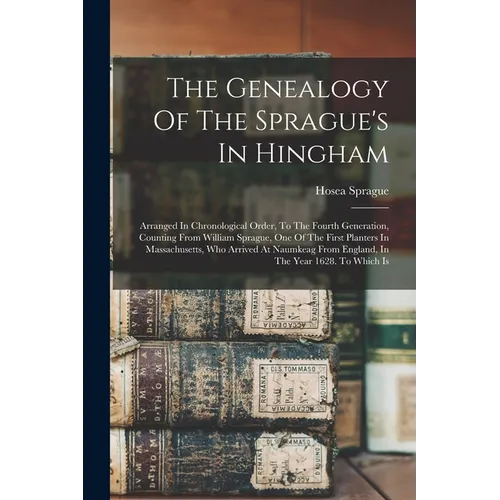 The Genealogy Of The Sprague's In Hingham: Arranged In Chronological Order, To The Fourth Generation, Counting From William Sprague, One Of The First - Paperback