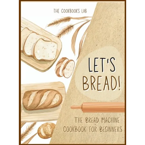 Let's Bread!-The Bread Machine Cookbook for Beginners: The Ultimate 100 + 1 No-Fuss and Easy to Follow Bread Machine Recipes Guide for Your Tasty Home - Hardcover
