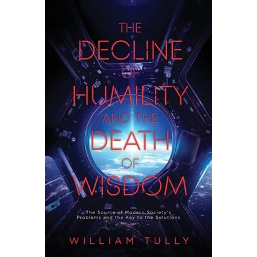 The Decline of Humility and the Death of Wisdom: The Source of Modern Society's Problems and the Key to the Solutions - Paperback
