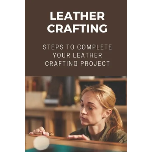 Leather Crafting: Steps To Complete Your Leather Crafting Project: Fantastic World Of Leather Crafting - Paperback