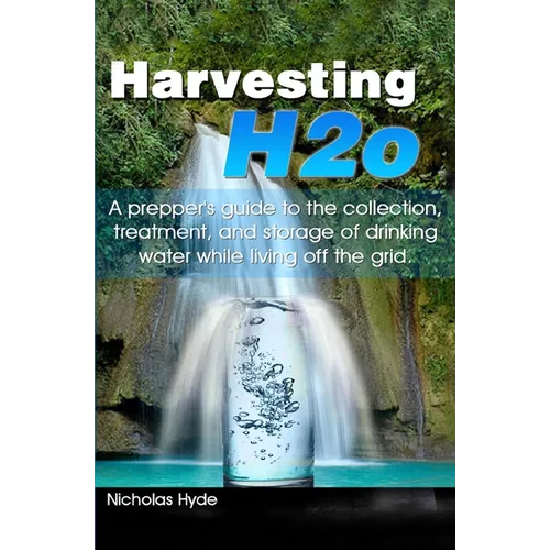 Harvesting H2o: A prepper's guide to the collection, treatment, and storage of drinking water while living off the grid. - Paperback