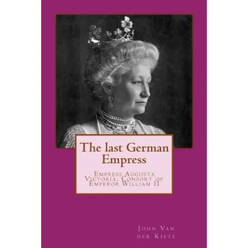 The last German Empress: Empress Augusta Victoria, Consort of Emperor William II - Paperback