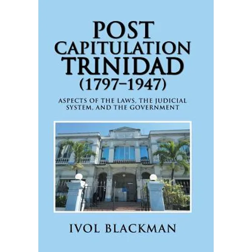 Post Capitulation Trinidad (1797-1947): Aspects of the Laws, the Judicial System, and the Government - Hardcover