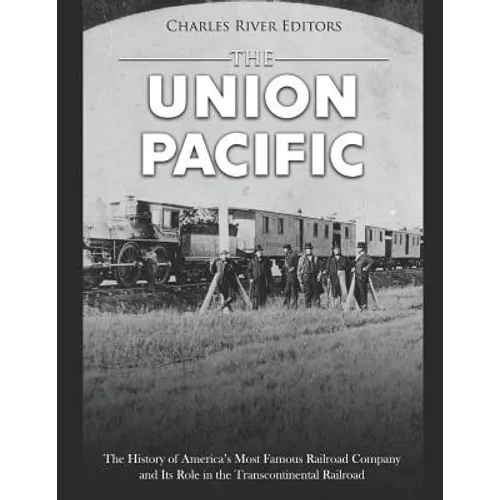The Union Pacific: The History of America's Most Famous Railroad Company and Its Role in the Transcontinental Railroad - Paperback