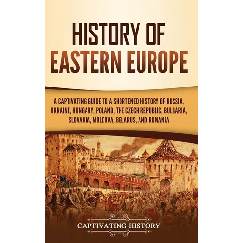 History of Eastern Europe: A Captivating Guide to a Shortened History of Russia, Ukraine, Hungary, Poland, the Czech Republic, Bulgaria, Slovakia, Mol - Hardcover