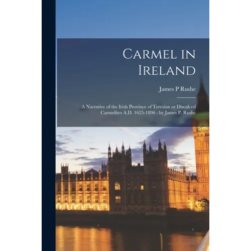 Carmel in Ireland: a Narrative of the Irish Province of Teresian or Discalced Carmelites A.D. 1625-1896: by James P. Rushe - Paperback