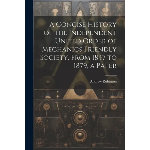 A Concise History of the Independent United Order of Mechanics Friendly Society, From 1847 to 1879, a Paper - Paperback