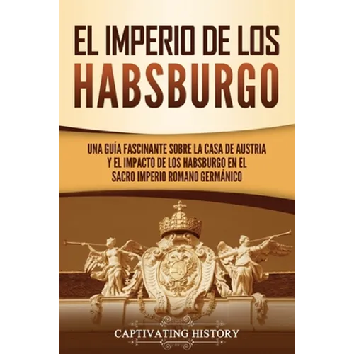 El Imperio de los Habsburgo: Una guía fascinante sobre la Casa de Austria y el impacto de los Habsburgo en el Sacro Imperio Romano Germánico - Paperback