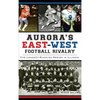 Aurora's East-West Football Rivalry: The Longest-Running Series in Illinois - Hardcover