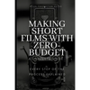 Making Short Films With Zero-Budget: A Complete Guide: Every Step Of The Process Explained! - Paperback