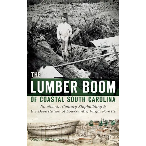 The Lumber Boom of Coastal South Carolina: Nineteenth-Century Shipbuilding & the Devastation of Lowcountry Virgin Forests - Hardcover