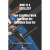 WHAT IS A SATELLITE?How Satellites Work And What Are Satellites Used For: History of Satellite, The review of satellites system engineering& the major - Paperback