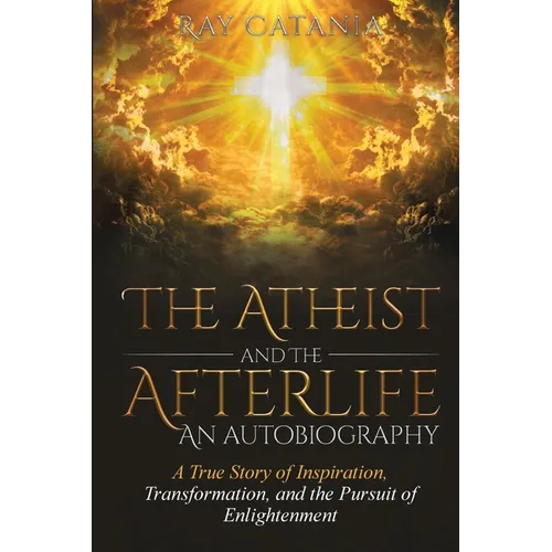 The Atheist and the Afterlife - an Autobiography: A True Story of Inspiration, Transformation, and the Pursuit of Enlightenment - Paperback