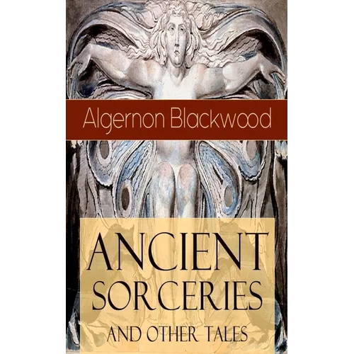 Ancient Sorceries and Other Tales: Supernatural Stories: The Willows, The Insanity of Jones, The Man Who Found Out, The Wendigo, The Glamour of the Sn - Paperback