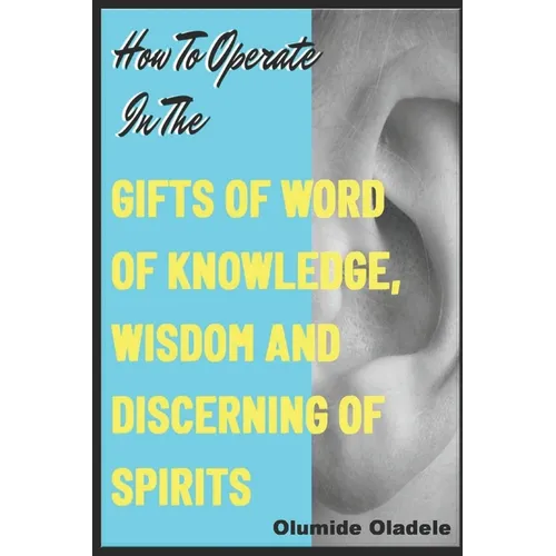 How to Operate in the Gifts of Word of Knowledge, Wisdom and Discerning of Spirits - Paperback