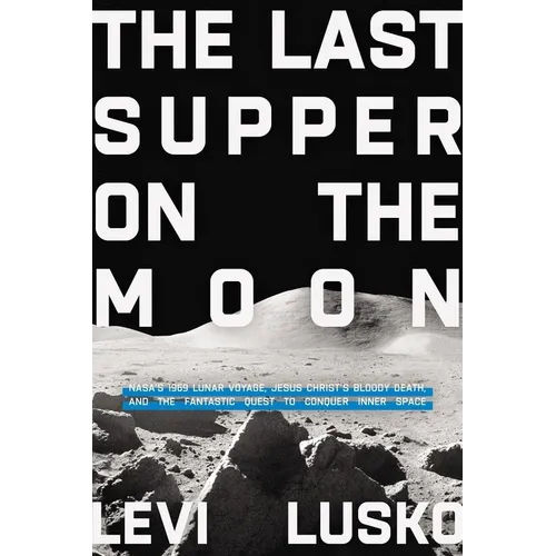 The Last Supper on the Moon: Nasa's 1969 Lunar Voyage, Jesus Christ's Bloody Death, and the Fantastic Quest to Conquer Inner Space - Hardcover