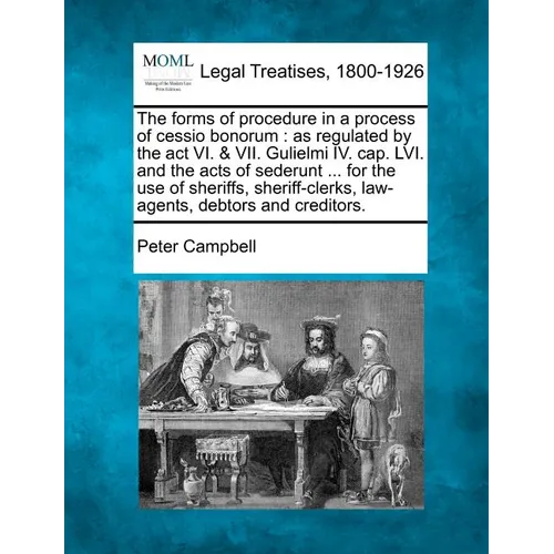 The Forms of Procedure in a Process of Cessio Bonorum: As Regulated by the ACT VI. & VII. Gulielmi IV. Cap. LVI. and the Acts of Sederunt ... for the - Paperback