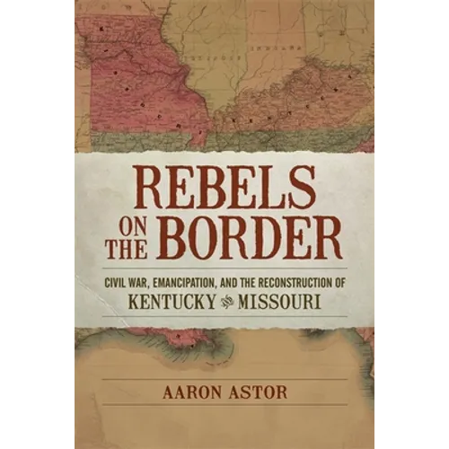 Rebels on the Border: Civil War, Emancipation, and the Reconstruction of Kentucky and Missouri - Hardcover