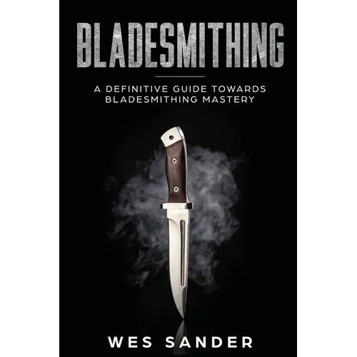 Bladesmithing: A Definitive Guide Towards Bladesmithing Mastery - Paperback