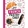 Bake Like a French Pastry Chef: Delectable Cakes, Perfect Tarts, Flaky Croissants, and More - Paperback