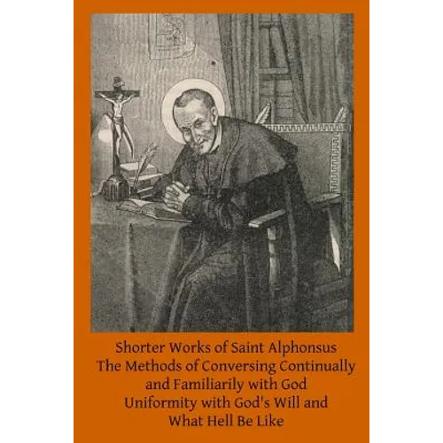 Shorter Works of Saint Alphonsus: The Methods of Conversing Continually and Familiarily with God; Uniformity with God's Will and; What Hell Be Like - Paperback