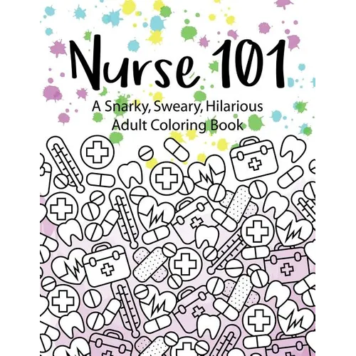 Nurse 101 A Snarky, Sweary, Hilarious Adult Coloring Book: A Kit of Coloring Quotes for Nurses - Paperback