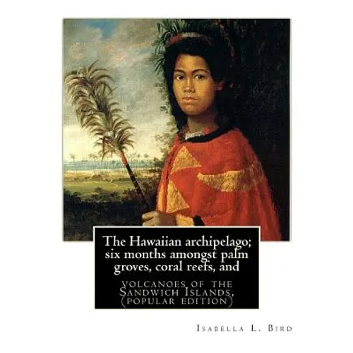 The Hawaiian archipelago; six months amongst palm groves, coral reefs, and: volcanoes of the Sandwich Islands, By Isabella L. Bird (MRS.BISHOP.), (pop - Paperback