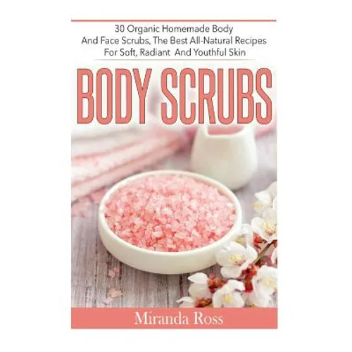 Body Scrubs: 30 Organic Homemade Body And Face Scrubs, The Best All-Natural Recipes For Soft, Radiant And Youthful Skin - Paperback