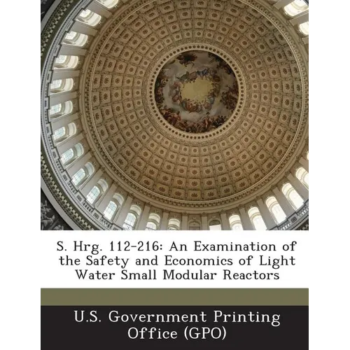 S. Hrg. 112-216: An Examination of the Safety and Economics of Light Water Small Modular Reactors - Paperback