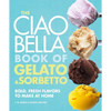 The Ciao Bella Book of Gelato and Sorbetto: Bold, Fresh Flavors to Make at Home: A Cookbook - Hardcover