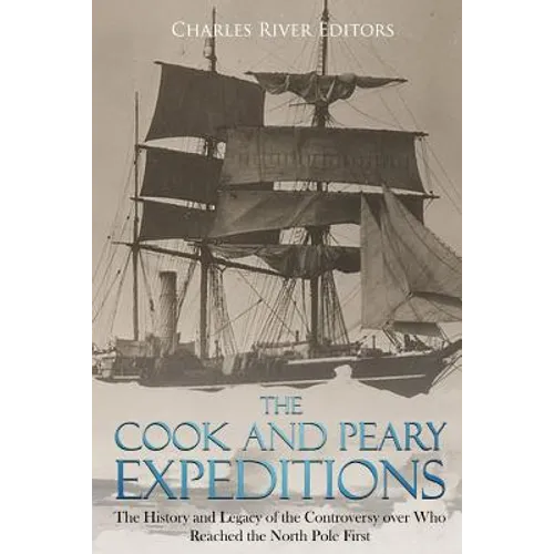 The Cook and Peary Expeditions: The History and Legacy of the Controversy over Who Reached the North Pole First - Paperback