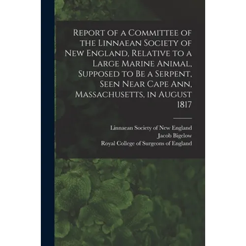 Report of a Committee of the Linnaean Society of New England, Relative to a Large Marine Animal, Supposed to Be a Serpent, Seen Near Cape Ann, Massach - Paperback