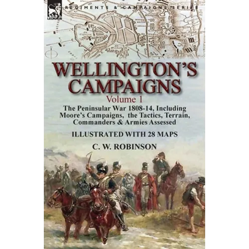 Wellington's Campaigns: Volume 1-The Peninsular War 1808-14, Including Moore's Campaigns, the Tactics, Terrain, Commanders & Armies Assessed - Paperback