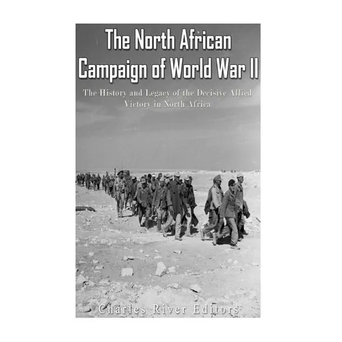 The North African Campaign of World War II: The History and Legacy of the Decisive Allied Victory in North Africa - Paperback