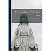 The Papal System: From Its Origin to the Present Time. A Historical Sketch of Every Doctrine, Claim and Practice of the Church of Rome - Paperback
