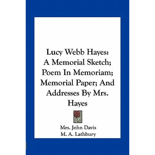 Lucy Webb Hayes: A Memorial Sketch; Poem In Memoriam; Memorial Paper; And Addresses By Mrs. Hayes - Paperback