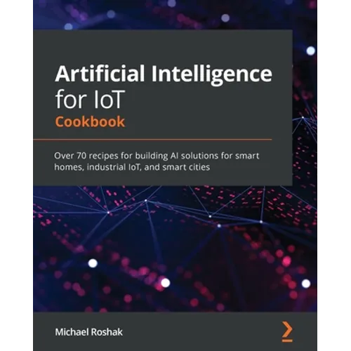 Artificial Intelligence for IoT Cookbook: Over 70 recipes for building AI solutions for smart homes, industrial IoT, and smart cities - Paperback