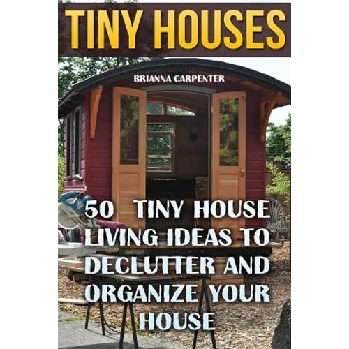 Tiny Houses: 50 Tiny House Living Ideas To Declutter And Organize Your House - Paperback