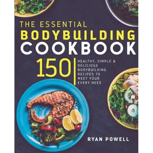Essential Bodybuilding Cookbook: 150 Healthy, Simple & Delicious Bodybuilding Recipes To Meet Your Every Need - Paperback