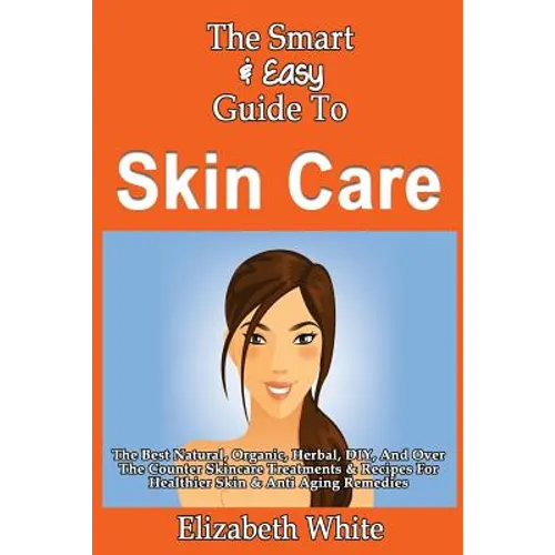The Smart & Easy Guide To Skin Care: The Best Natural, Organic, Herbal, DIY, And Over The Counter Skincare Treatments & Recipes For Healthier Skin & A - Paperback