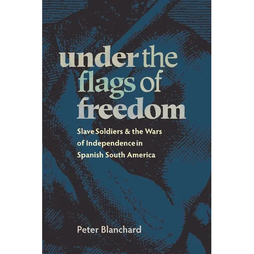 Under the Flags of Freedom: Slave Soldiers and the Wars of Independence in Spanish South America - Paperback