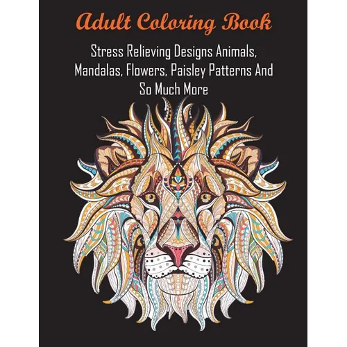 Adult Coloring Book: Stress Relieving Designs Animals, Mandalas, Flowers, Paisley Patterns And So Much More - Paperback