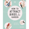 How to Attract Birds to Your Garden: Foods They Like, Plants They Love, Shelter They Need - Hardcover