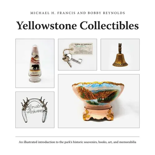 Yellowstone Collectibles: An Illustrated Introduction to the Park's Historic Souvenirs, Books, Art, and Memorabilia - Paperback