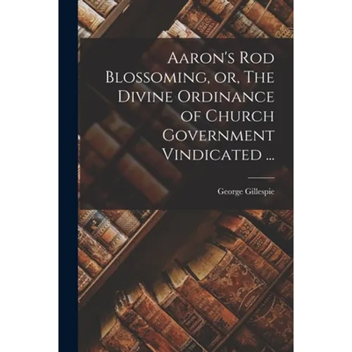 Aaron's Rod Blossoming, or, The Divine Ordinance of Church Government Vindicated ... - Paperback