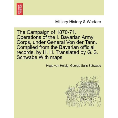 The Campaign of 1870-71. Operations of the I. Bavarian Army Corps, Under General Von Der Tann. Compiled from the Bavarian Official Records, by H. H. T - Paperback