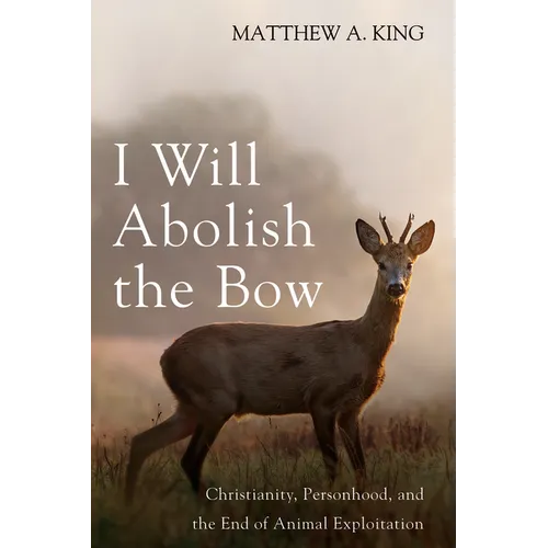 I Will Abolish the Bow: Christianity, Personhood, and the End of Animal Exploitation - Hardcover