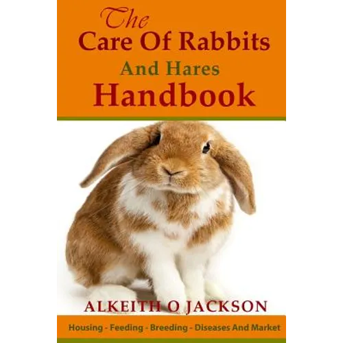 The Care Of Rabbits And Hares Handbook: Your Guide To Housing - Feeding - Breeding - Diseases And Market - Paperback