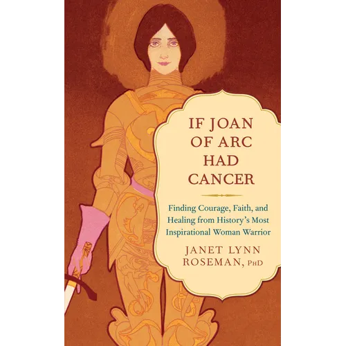 If Joan of Arc Had Cancer: Finding Courage, Faith, and Healing from History's Most Inspirational Woman Warrior - Paperback